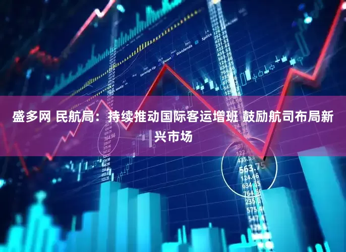 盛多网 民航局：持续推动国际客运增班 鼓励航司布局新兴市场
