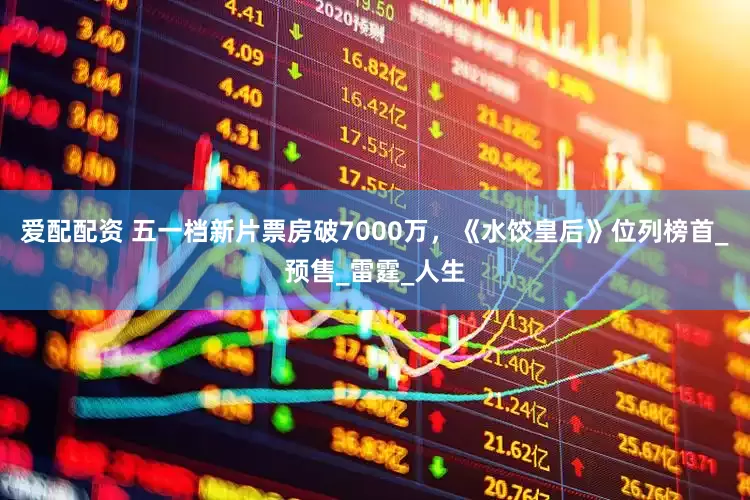 爱配配资 五一档新片票房破7000万，《水饺皇后》位列榜首_预售_雷霆_人生