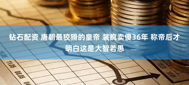 钻石配资 唐朝最狡猾的皇帝 装疯卖傻36年 称帝后才明白这是大智若愚