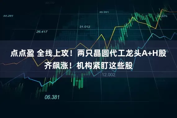 点点盈 全线上攻！两只晶圆代工龙头A+H股齐飙涨！机构紧盯这些股