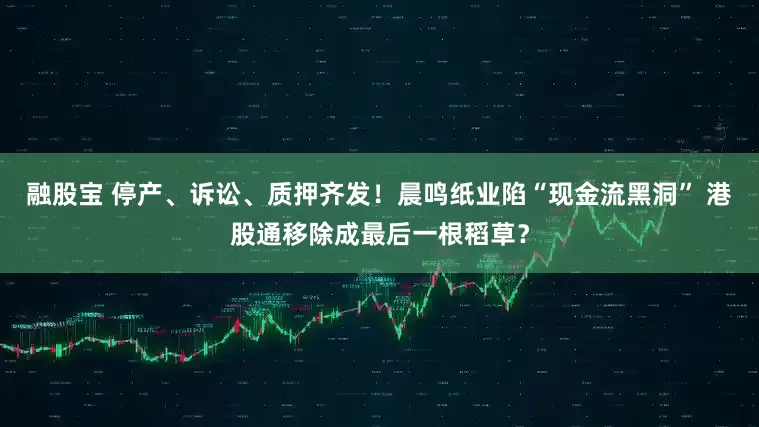 融股宝 停产、诉讼、质押齐发！晨鸣纸业陷“现金流黑洞” 港股通移除成最后一根稻草？