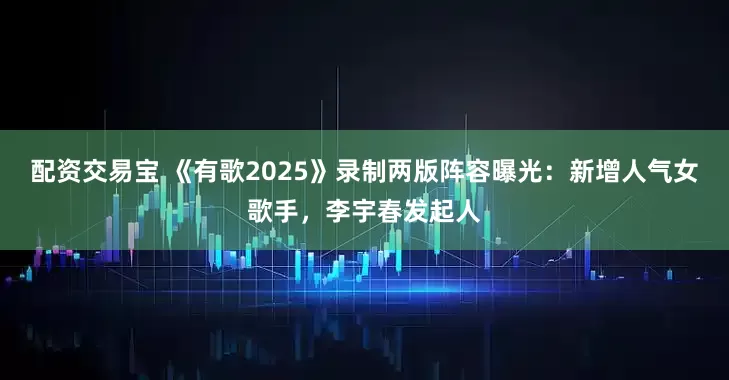 配资交易宝 《有歌2025》录制两版阵容曝光：新增人气女歌手，李宇春发起人
