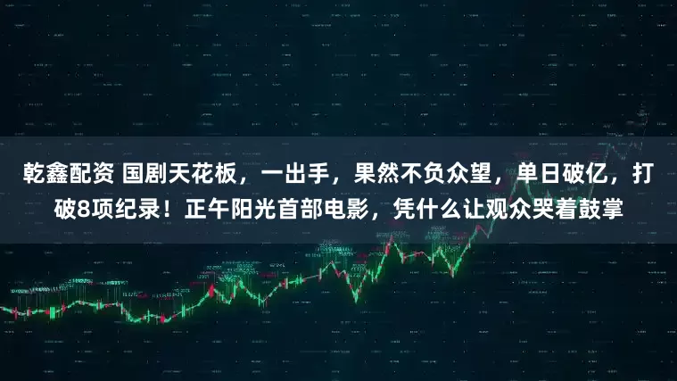 乾鑫配资 国剧天花板，一出手，果然不负众望，单日破亿，打破8项纪录！正午阳光首部电影，凭什么让观众哭着鼓掌
